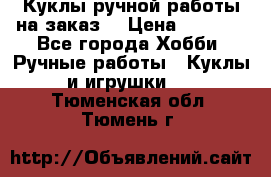 Куклы ручной работы на заказ  › Цена ­ 1 500 - Все города Хобби. Ручные работы » Куклы и игрушки   . Тюменская обл.,Тюмень г.